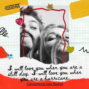 I will love you when you are a still day. I will love you when you are a hurricane.