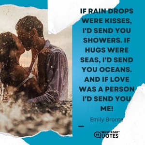 If rain drops were kisses, I'd send you showers. If hugs were seas, I'd send you oceans. And if love was a person I'd send you me!