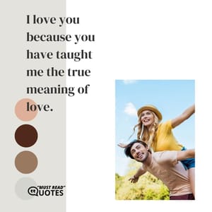 I love you because you have taught me the true meaning of love.