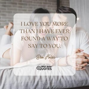 I love you more than I have ever found a way to say to you.