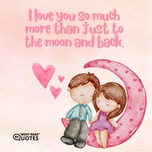 I love you so much more than just to the moon and back.