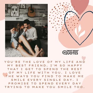 You're the love of my life and my best friend. I'm so happy that I get to spend the rest of my life with you. I love the ways you find to make me smile every single day. I promise to spend every day trying to make you smile too.