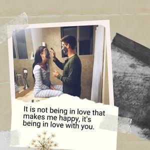 It is not being in love that makes me happy, it's being in love with you.
