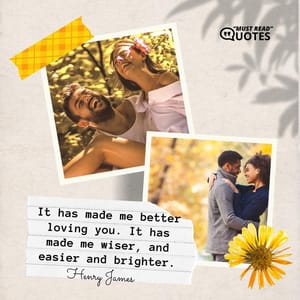 It has made me better loving you. It has made me wiser, and easier and brighter.