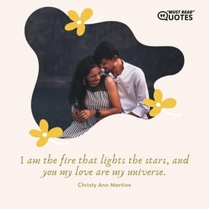 I am the fire that lights the stars, and you my love are my universe.