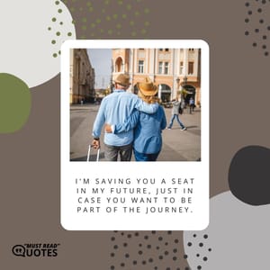 I'm saving you a seat in my future, just in case you want to be part of the journey.