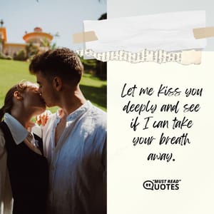 Let me kiss you deeply and see if I can take your breath away.