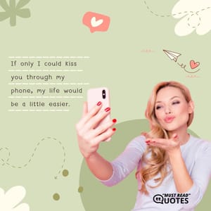 If only I could kiss you through my phone, my life would be a little easier.