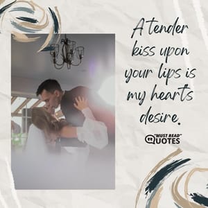 A tender kiss upon your lips is my heart's desire.