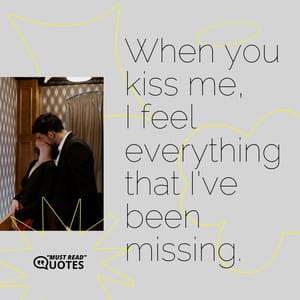 When you kiss me, I feel everything that I've been missing.