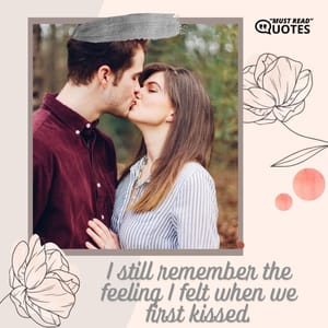 I still remember the feeling I felt when we first kissed.