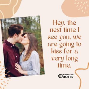 Hey, the next time I see you, we are going to kiss for a very long time.