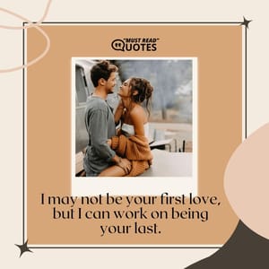 I may not be your first love, but I can work on being your last.