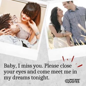 Baby, I miss you. Please close your eyes and come meet me in my dreams tonight.