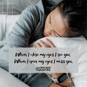 When I close my eyes I see you. When I open my eyes I miss you.