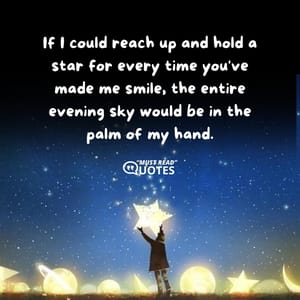 If I could reach up and hold a star for every time you've made me smile, the entire evening sky would be in the palm of my hand.