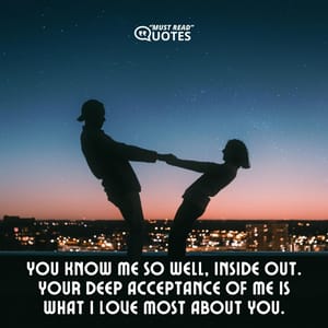 You know me so well, inside out. Your deep acceptance of me is what I love most about you.