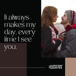 It always makes my day, every time I see you.