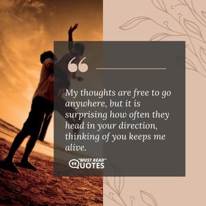 My thoughts are free to go anywhere, but it is surprising how often they head in your direction, thinking of you keeps me alive.