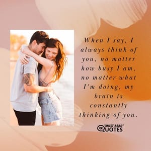 When I say, I always think of you, no matter how busy I am, no matter what I'm doing, my brain is constantly thinking of you.