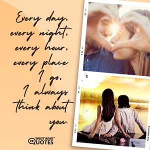 Every day, every night, every hour, every place I go, I always think about you.