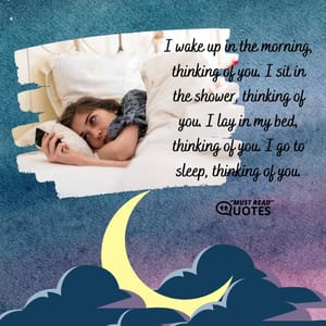 I wake up in the morning, thinking of you. I sit in the shower, thinking of you. I lay in my bed, thinking of you. I go to sleep, thinking of you.