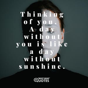 Thinking of you. A day without you is like a day without sunshine.
