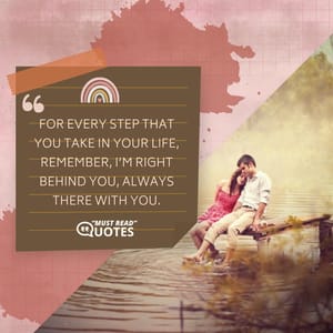 For every step that you take in your life, remember, I’m right behind you, always there with you.