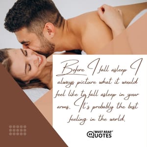 Before I fall asleep I always picture what it would feel like to fall asleep in your arms. It's probably the best feeling in the world.