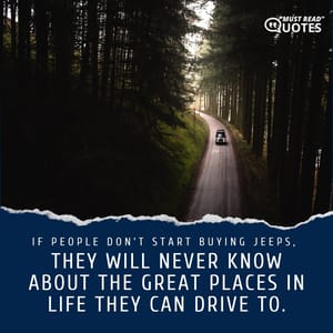 If people don’t start buying Jeeps, they will never know about the great places in life they can drive to.