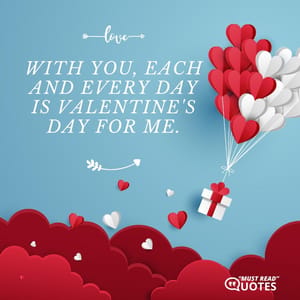 With you, each and every day is Valentine's day for me.