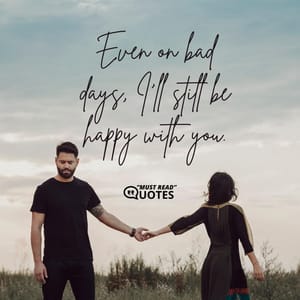 Even on bad days, I'll still be happy with you.