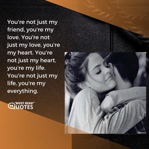 You're not just my friend, you're my love. You're not just my love, you're my heart. You're not just my heart, you're my life. You're not just my life, you're my everything.