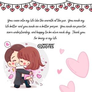You came into my life like the warmth of the sun. You made my life better and you made me a better person. You made me smarter, more understanding, and happy to be alive each day. Thank you for being in my life.