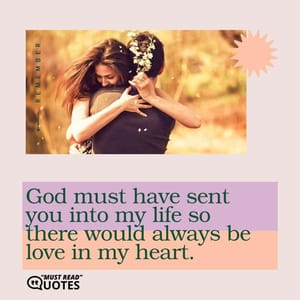 God must have sent you into my life so there would always be love in my heart.