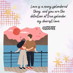 Love is a many splendored thing, and you are the definition of true splendor, my dearest love.