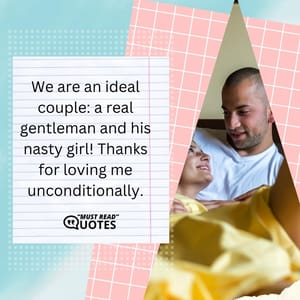 We are an ideal couple: a real gentleman and his nasty girl! Thanks for loving me unconditionally.