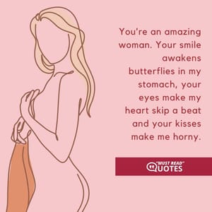 You’re an amazing woman. Your smile awakens butterflies in my stomach, your eyes make my heart skip a beat and your kisses make me horny.