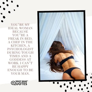 You’re my ideal woman because you’re a freak in bed, a chef in the kitchen, a psychologist during tough times and a goddess at work. I can’t be happy enough to be your man.