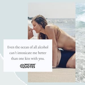 Even the ocean of all alcohol can’t intoxicate me better than one kiss with you.