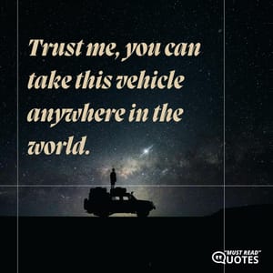 Trust me, you can take this vehicle anywhere in the world.
