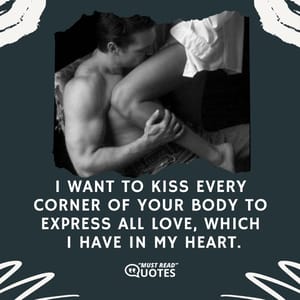 I want to kiss every corner of your body to express all love, which I have in my heart.