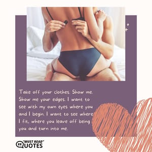 Take off your clothes. Show me. Show me your edges. I want to see with my own eyes where you and I begin. I want to see where I fit, where you leave off being you and turn into me.