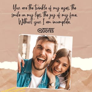 You are the twinkle of my eyes, the smile on my lips, the joy of my face. Without you I am incomplete.