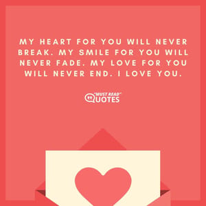 My heart for you will never break. My smile for you will never fade. My love for you will never end. I love you.