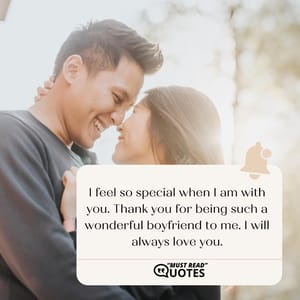 I feel so special when I am with you. Thank you for being such a wonderful boyfriend to me. I will always love you.