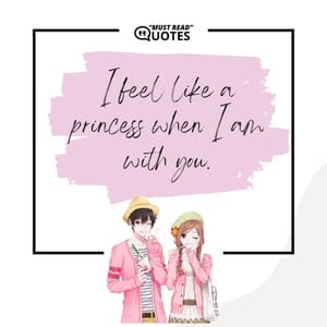 I feel like a princess when I am with you.