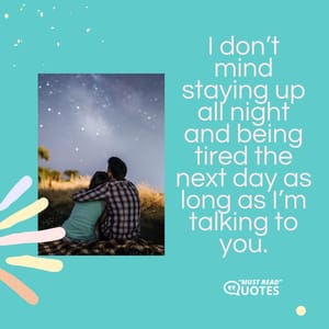 I don’t mind staying up all night and being tired the next day as long as I’m talking to you.