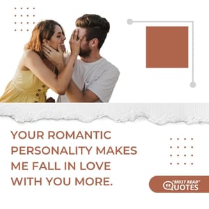 Your romantic personality makes me fall in love with you more.
