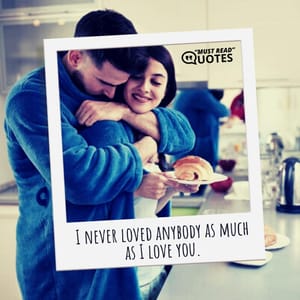 I never loved anybody as much as I love you.